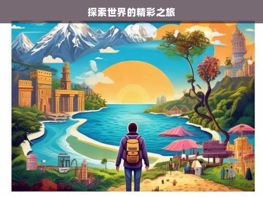 探索世界的精彩之旅，探索世界，开启精彩之旅-第1张图片-西藏旅游网