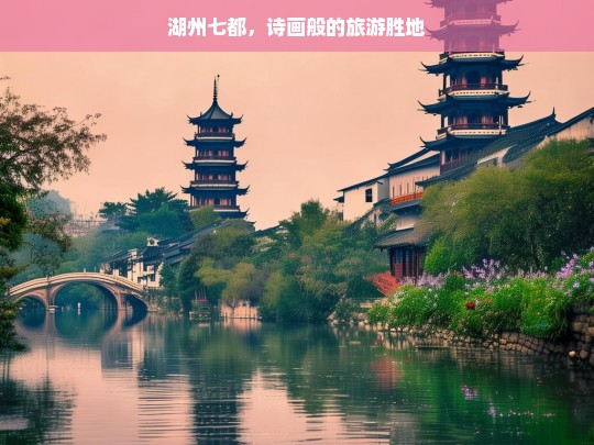 湖州七都，诗画般的旅游胜地，湖州七都，诗画胜地等你来-第1张图片-西藏旅游网