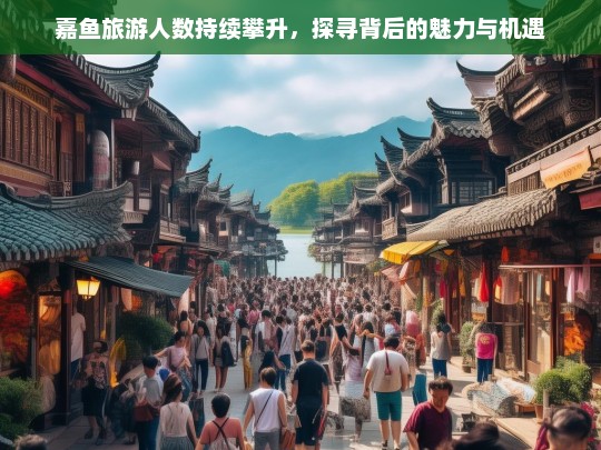 嘉鱼旅游热潮背后的魅力与机遇，游客人数持续攀升的深层解析-第1张图片-西藏旅游网