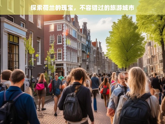 荷兰必游城市，探索不容错过的瑰宝之旅-第1张图片-西藏旅游网