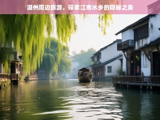 湖州周边游，揭秘江南水乡的隐秘之美-第1张图片-西藏旅游网