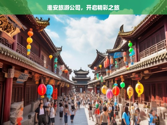 淮安旅游公司，开启精彩之旅，淮安旅游公司，精彩之旅由此开启-第1张图片-西藏旅游网