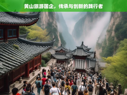 黄山旅游国企，传承与创新的践行者，黄山旅游国企，传承与创新之路-第1张图片-西藏旅游网