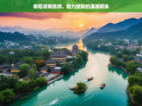 衡阳湖南旅游，魅力绽放的潇湘明珠，衡阳，潇湘明珠的魅力之旅-第1张图片-西藏旅游网