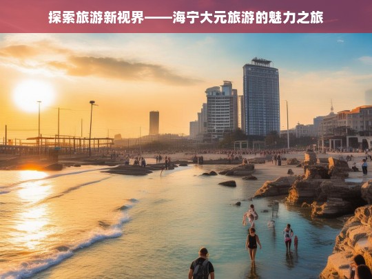 探索旅游新视界——海宁大元旅游的魅力之旅，海宁大元旅游，开启魅力新视界之旅-第1张图片-西藏旅游网