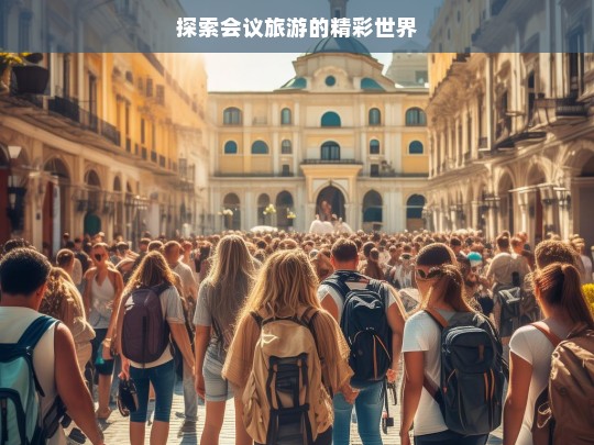 探索会议旅游的精彩世界，探索会议旅游的精彩世界，开启别样之旅-第1张图片-西藏旅游网