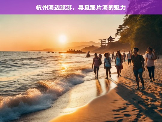 杭州海边旅游，寻觅那片海的魅力，杭州海边旅游，探寻海之魅力-第1张图片-西藏旅游网