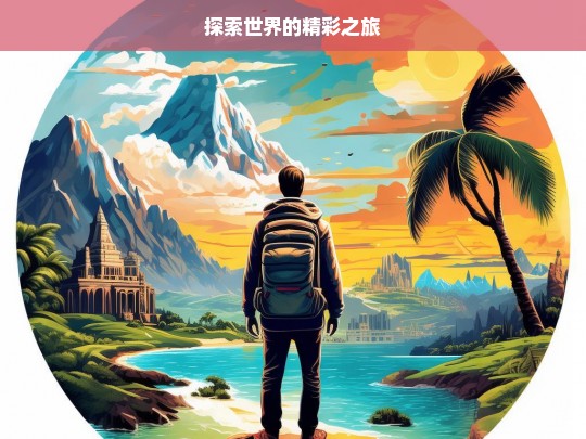 探索世界的精彩之旅，探索世界，开启精彩之旅-第1张图片-西藏旅游网