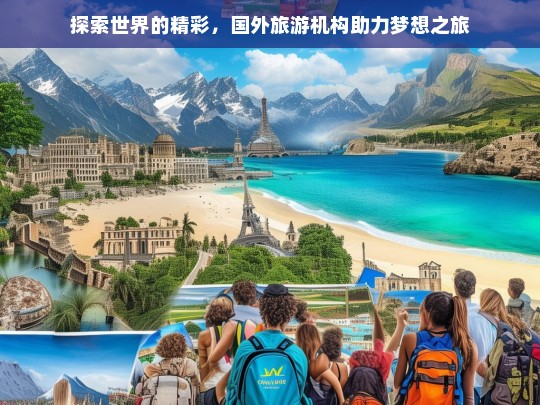 探索世界的精彩，国外旅游机构助力梦想之旅，国外旅游机构助你探索世界精彩-第1张图片-西藏旅游网