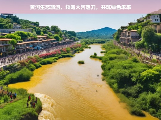 黄河生态旅游，领略大河魅力，共筑绿色未来，黄河生态旅游，领略魅力与共筑未来-第1张图片-西藏旅游网