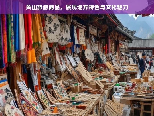 黄山旅游商品，展现地方特色与文化魅力，黄山旅游商品，特色与文化魅力的展现-第1张图片-西藏旅游网