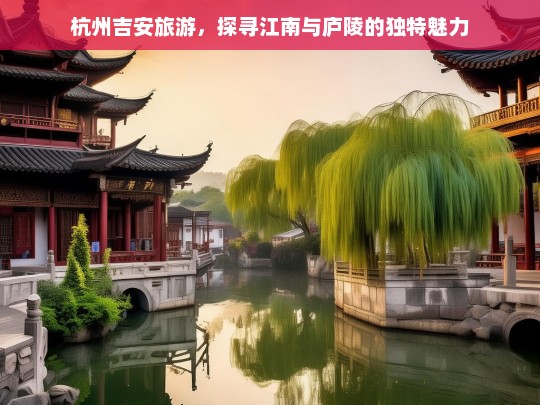 杭州吉安旅游，探寻江南与庐陵的独特魅力，杭州吉安之旅，领略江南与庐陵独特风情-第1张图片-西藏旅游网