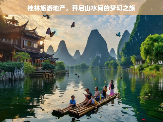 桂林旅游地产，开启山水间的梦幻之旅，桂林旅游地产，山水间的梦幻之旅开启-第1张图片-西藏旅游网