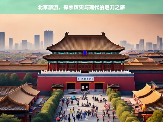 北京旅游，探索历史与现代的魅力之旅，北京旅游，历史与现代的魅力交织之旅-第1张图片-西藏旅游网