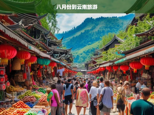 八月云南之旅，探索多彩风光与独特文化-第1张图片-西藏旅游网