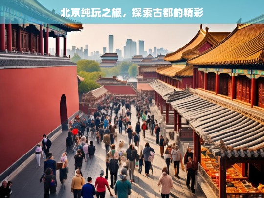 北京纯玩之旅，探索古都的精彩，北京纯玩之旅，探索古都精彩-第1张图片-西藏旅游网