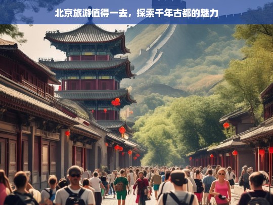 探秘北京，千年古都的独特魅力与必游景点-第1张图片-西藏旅游网