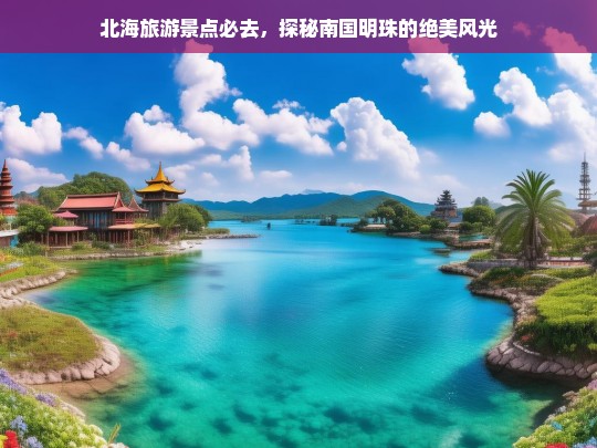 探秘北海，南国明珠的绝美风光与必游景点-第1张图片-西藏旅游网