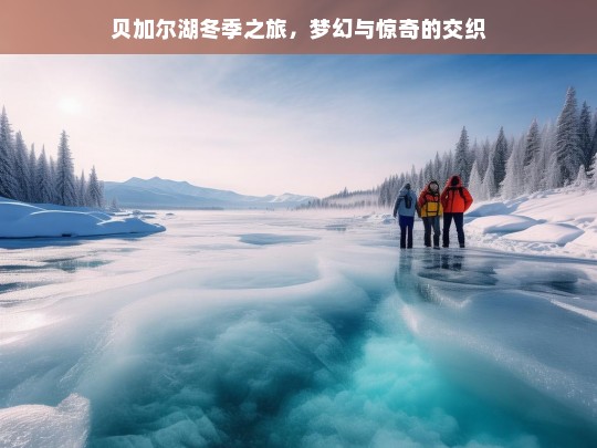 贝加尔湖冬季之旅，梦幻与惊奇的交织，贝加尔湖的冬季梦幻惊奇之旅-第1张图片-西藏旅游网